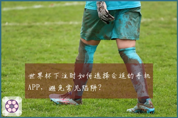 世界杯下注时如何选择合适的手机APP，避免常见陷阱？
