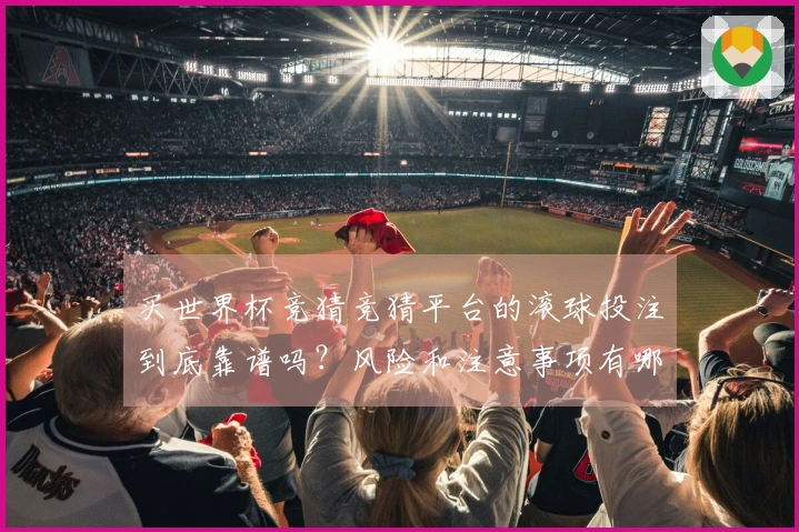 买世界杯竞猜竞猜平台的滚球投注到底靠谱吗？风险和注意事项有哪些？