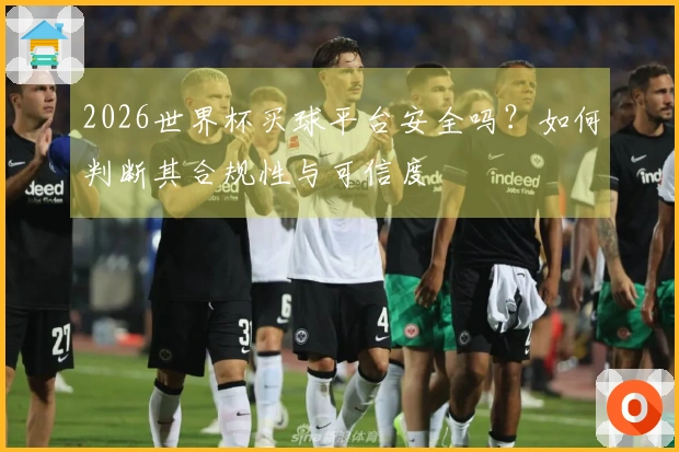 2026世界杯买球平台安全吗?如何判断其合规性与可信度