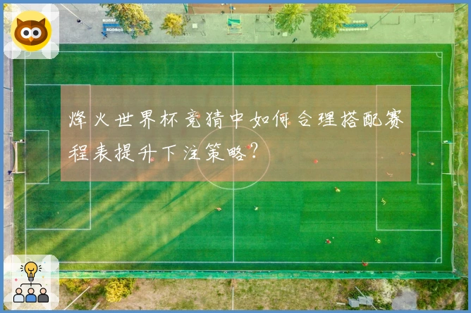 烽火世界杯竞猜中如何合理搭配赛程表提升下注策略？