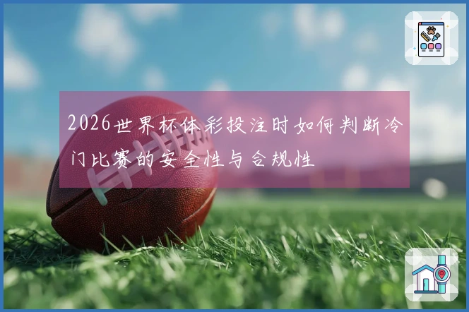 2026世界杯体彩投注时如何判断冷门比赛的安全性与合规性