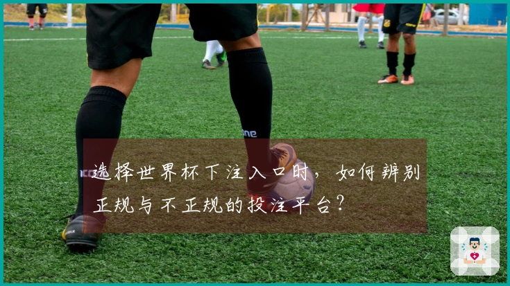 选择世界杯下注入口时，如何辨别正规与不正规的投注平台？