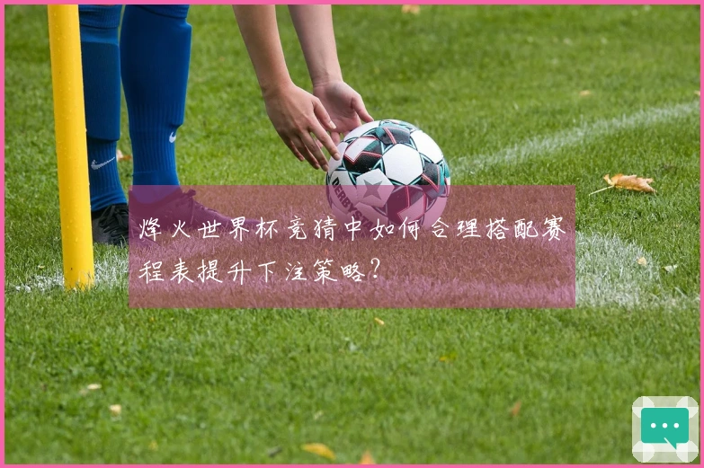 烽火世界杯竞猜中如何合理搭配赛程表提升下注策略?