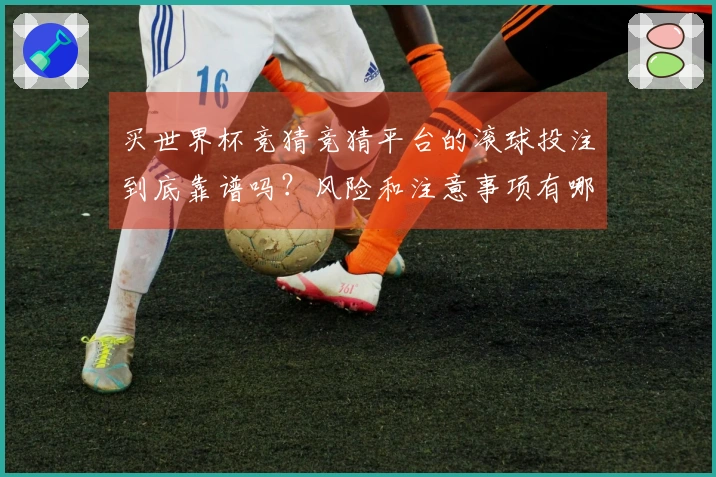买世界杯竞猜竞猜平台的滚球投注到底靠谱吗?风险和注意事项有哪些?