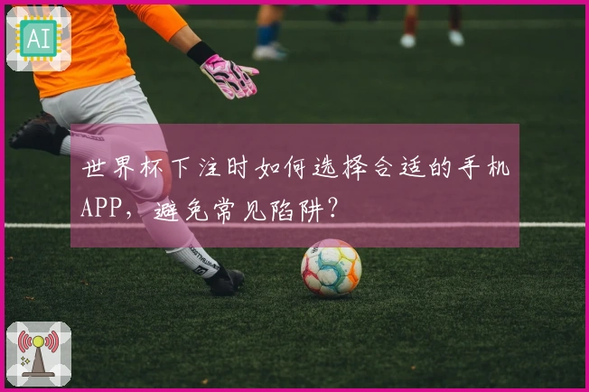 世界杯下注时如何选择合适的手机APP，避免常见陷阱？